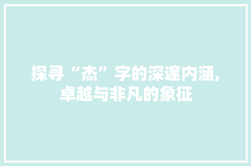 探寻“杰”字的深邃内涵,卓越与非凡的象征