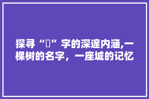 探寻“棪”字的深邃内涵,一棵树的名字，一座城的记忆