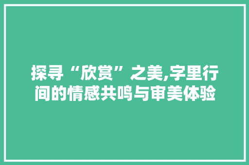 探寻“欣赏”之美,字里行间的情感共鸣与审美体验