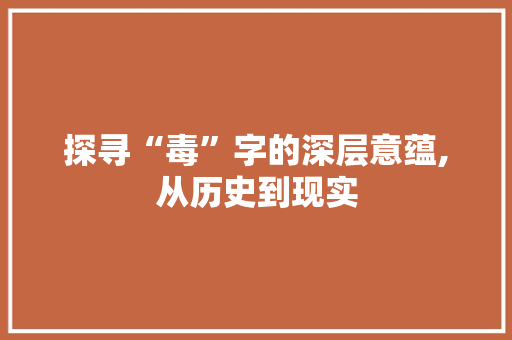 探寻“毒”字的深层意蕴,从历史到现实