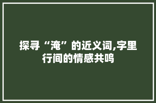探寻“淹”的近义词,字里行间的情感共鸣