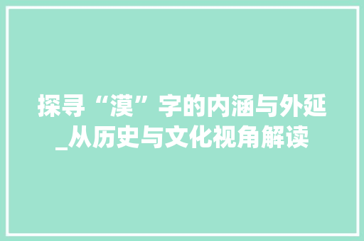 探寻“漠”字的内涵与外延_从历史与文化视角解读