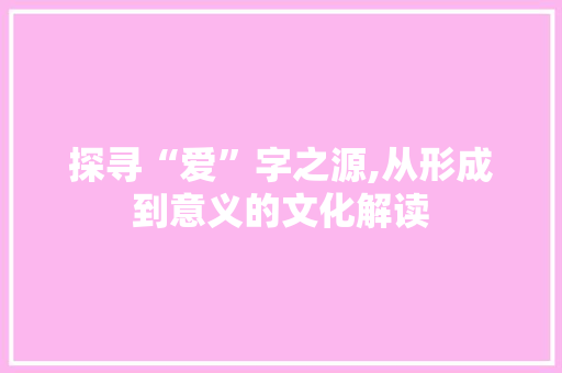 探寻“爱”字之源,从形成到意义的文化解读