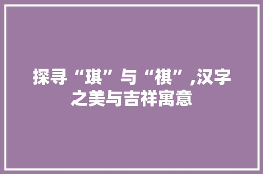 探寻“琪”与“祺”,汉字之美与吉祥寓意
