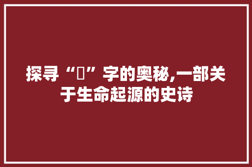 探寻“甴”字的奥秘,一部关于生命起源的史诗
