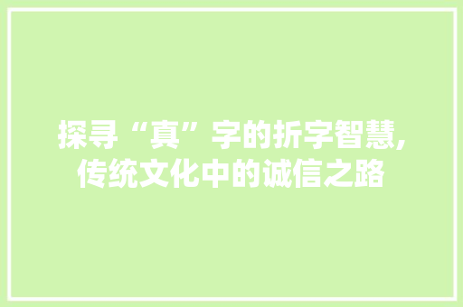 探寻“真”字的折字智慧,传统文化中的诚信之路