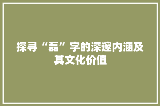 探寻“磊”字的深邃内涵及其文化价值