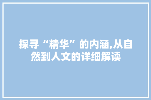 探寻“精华”的内涵,从自然到人文的详细解读