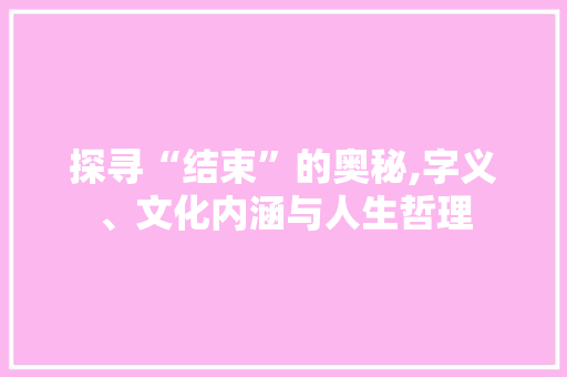 探寻“结束”的奥秘,字义、文化内涵与人生哲理
