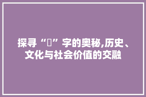 探寻“羋”字的奥秘,历史、文化与社会价值的交融