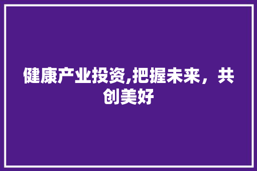 健康产业投资,把握未来，共创美好 问答