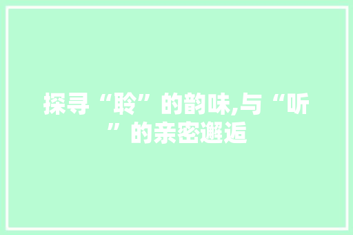 探寻“聆”的韵味,与“听”的亲密邂逅 汉字拼音