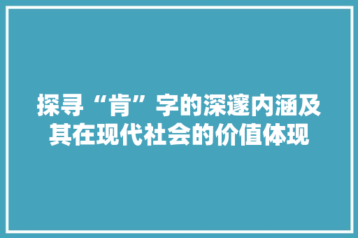 探寻“肯”字的深邃内涵及其在现代社会的价值体现