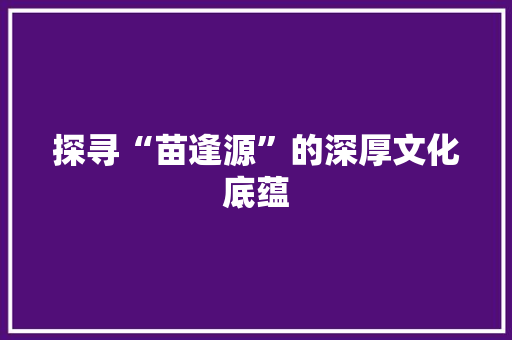 探寻“苗逢源”的深厚文化底蕴 汉字拼音