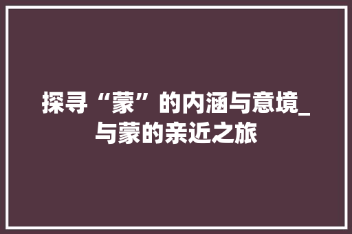 探寻“蒙”的内涵与意境_与蒙的亲近之旅