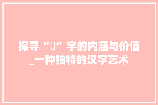 探寻“詃”字的内涵与价值_一种独特的汉字艺术