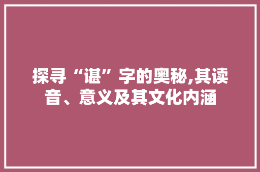 探寻“谌”字的奥秘,其读音、意义及其文化内涵
