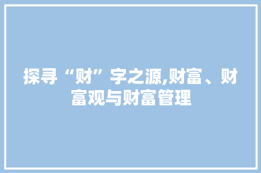 探寻“财”字之源,财富、财富观与财富管理