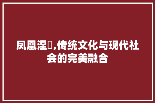 凤凰涅槃,传统文化与现代社会的完美融合