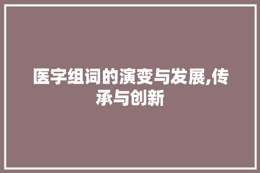 医字组词的演变与发展,传承与创新
