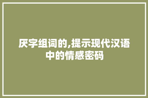 厌字组词的,提示现代汉语中的情感密码