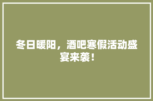 冬日暖阳，酒吧寒假活动盛宴来袭！