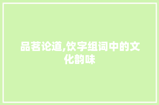 品茗论道,饮字组词中的文化韵味