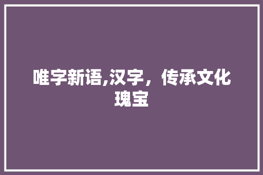 唯字新语,汉字，传承文化瑰宝