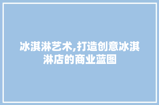 冰淇淋艺术,打造创意冰淇淋店的商业蓝图