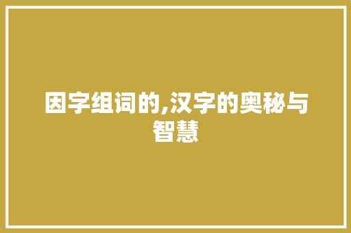 因字组词的,汉字的奥秘与智慧
