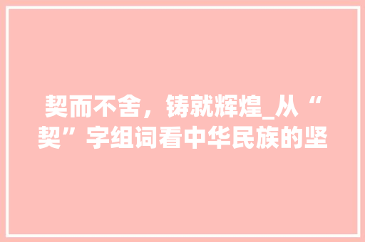 契而不舍，铸就辉煌_从“契”字组词看中华民族的坚韧精神