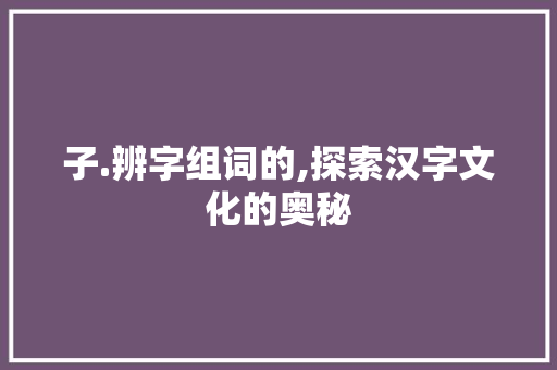 子.辨字组词的,探索汉字文化的奥秘