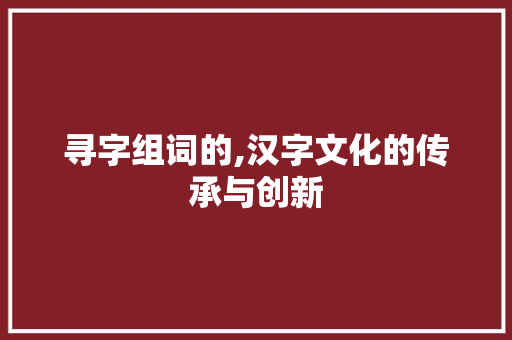 寻字组词的,汉字文化的传承与创新