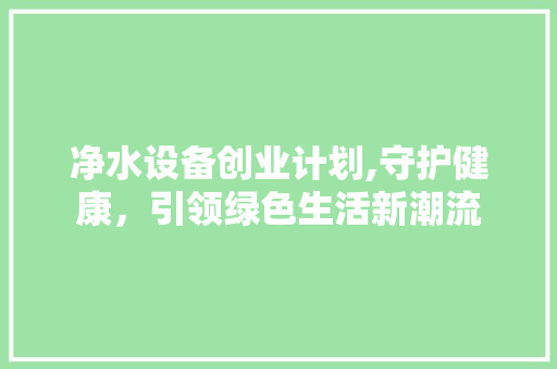 净水设备创业计划,守护健康，引领绿色生活新潮流