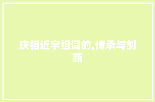 庆相近字组词的,传承与创新 短语