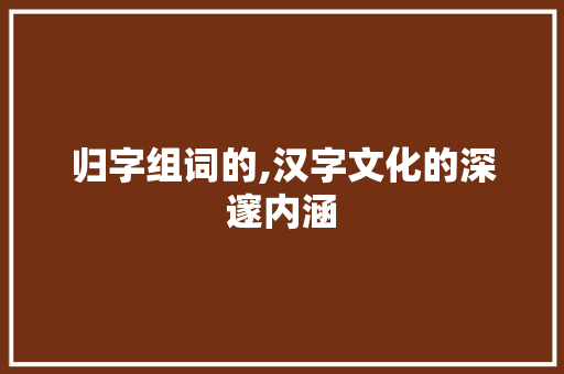 归字组词的,汉字文化的深邃内涵