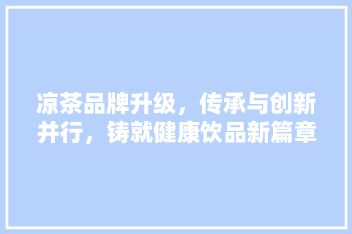 凉茶品牌升级，传承与创新并行，铸就健康饮品新篇章