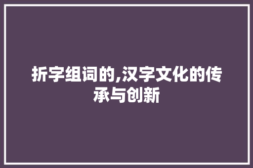 折字组词的,汉字文化的传承与创新