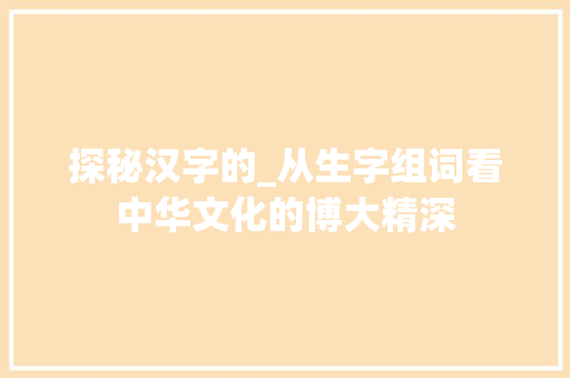 探秘汉字的_从生字组词看中华文化的博大精深