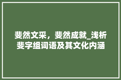 斐然文采，斐然成就_浅析斐字组词语及其文化内涵