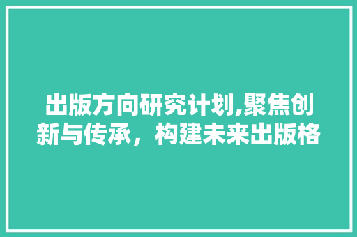 出版方向研究计划,聚焦创新与传承，构建未来出版格局