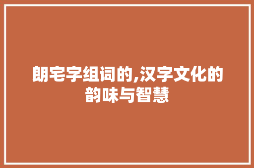 朗宅字组词的,汉字文化的韵味与智慧