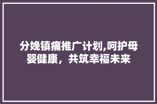 分娩镇痛推广计划,呵护母婴健康，共筑幸福未来