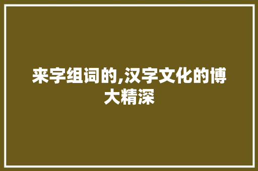 来字组词的,汉字文化的博大精深