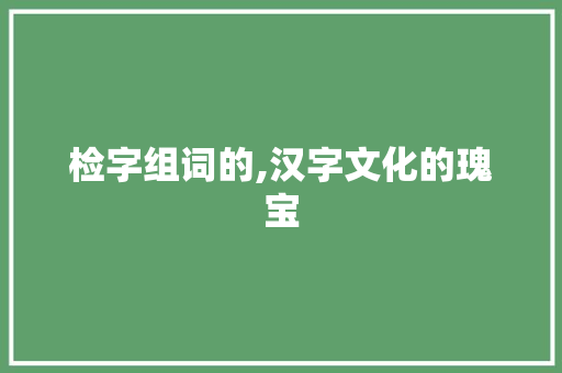 检字组词的,汉字文化的瑰宝