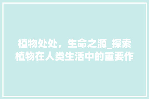 植物处处，生命之源_探索植物在人类生活中的重要作用
