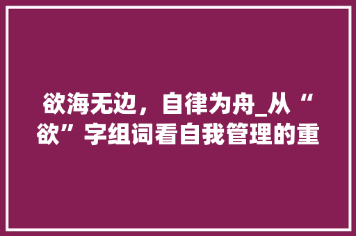 欲海无边，自律为舟_从“欲”字组词看自我管理的重要性