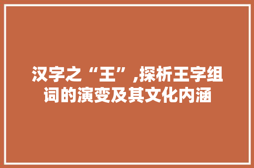 汉字之“王”,探析王字组词的演变及其文化内涵