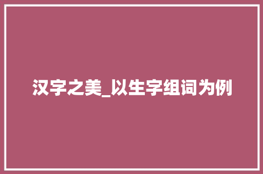 汉字之美_以生字组词为例
