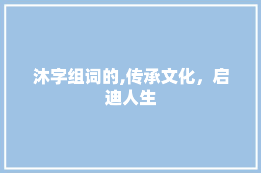 沐字组词的,传承文化，启迪人生